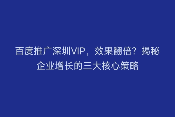百度推广深圳VIP,效果翻倍?揭秘企业增长的三大核心策略