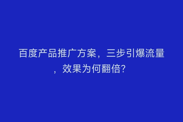 百度产品推广方案，三步引爆流量，效果为何翻倍？