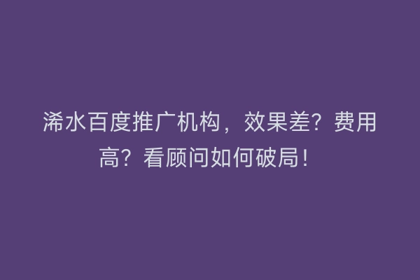 浠水百度推广机构,效果差?费用高?看顾问如何破局!