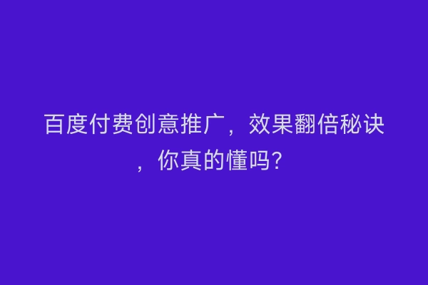 百度付费创意推广，效果翻倍秘诀，你真的懂吗？