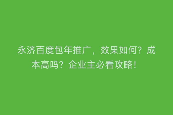 永济百度包年推广，效果如何？成本高吗？企业主必看攻略！