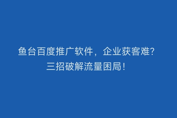 鱼台百度推广软件，企业获客难？三招破解流量困局！