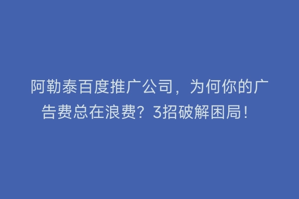 阿勒泰百度推广公司，为何你的广告费总在浪费？3招破解困局！