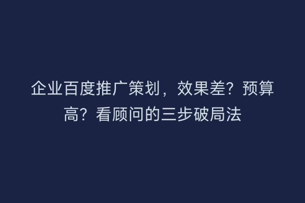 企业百度推广策划，效果差？预算高？看顾问的三步破局法