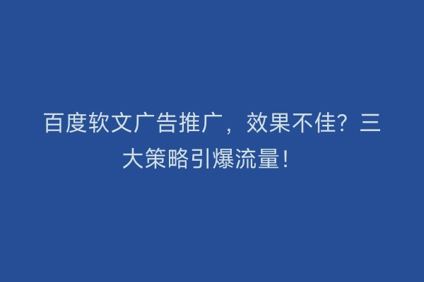 百度软文广告推广,效果不佳?三大策略引爆流量!