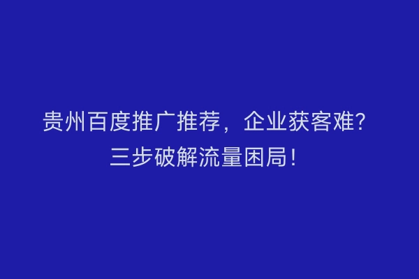 贵州百度推广推荐,企业获客难?三步破解流量困局!
