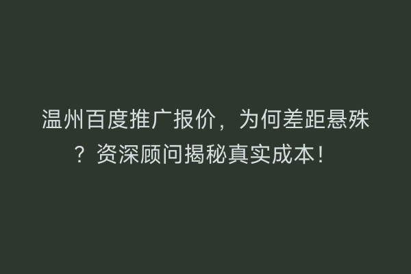 温州百度推广报价，为何差距悬殊？资深顾问揭秘真实成本！