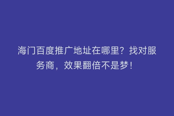 海门百度推广地址在哪里?找对服务商,效果翻倍不是梦!