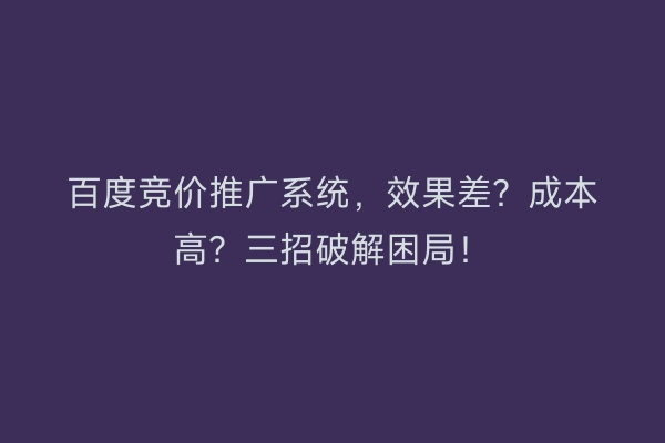 百度竞价推广系统,效果差?成本高?三招破解困局!