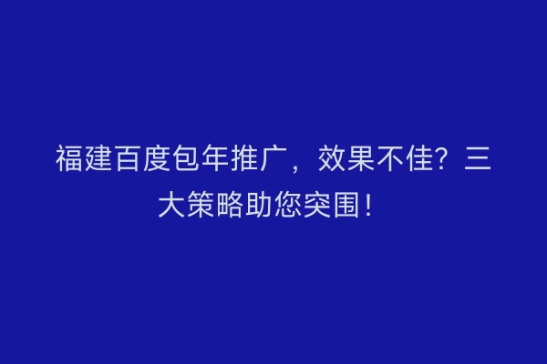 福建百度包年推广,效果不佳?三大策略助您突围!