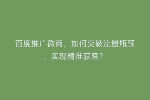 百度推广微商，如何突破流量瓶颈，实现精准获客？