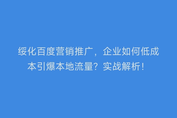 绥化百度营销推广，企业如何低成本引爆本地流量？实战解析！