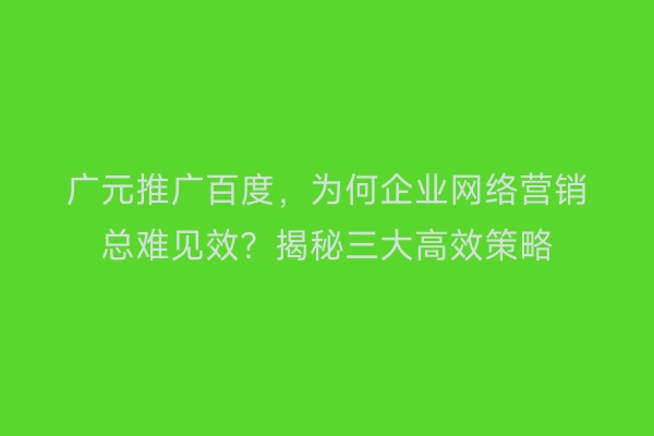广元推广百度,为何企业网络营销总难见效?揭秘三大高效策略
