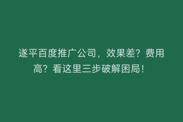 遂平百度推广公司,效果差?费用高?看这里三步破解困局!