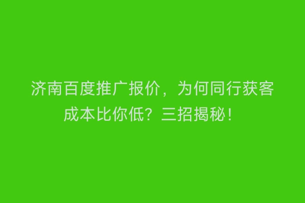 济南百度推广报价，为何同行获客成本比你低？三招揭秘！