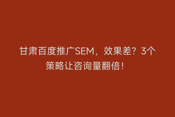 甘肃百度推广SEM，效果差？3个策略让咨询量翻倍！