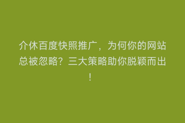 介休百度快照推广，为何你的网站总被忽略？三大策略助你脱颖而出！