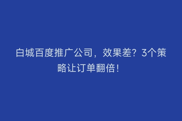 白城百度推广公司,效果差?3个策略让订单翻倍!
