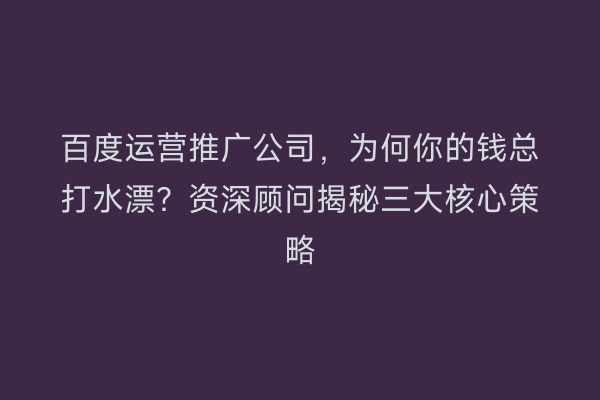 百度运营推广公司,为何你的钱总打水漂?资深顾问揭秘三大核心策略