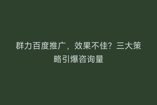 群力百度推广，效果不佳？三大策略引爆咨询量