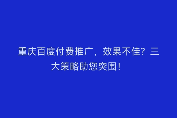 重庆百度付费推广,效果不佳?三大策略助您突围!