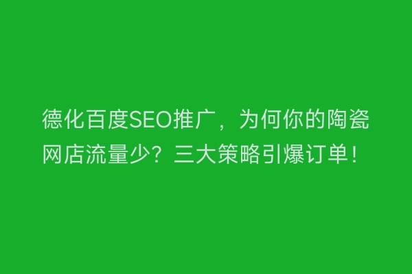 德化百度SEO推广,为何你的陶瓷网店流量少?三大策略引爆订单!