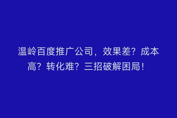 温岭百度推广公司，效果差？成本高？转化难？三招破解困局！