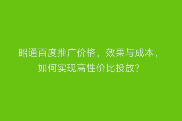 昭通百度推广价格，效果与成本，如何实现高性价比投放？
