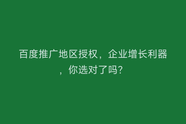 百度推广地区授权,企业增长利器,你选对了吗?