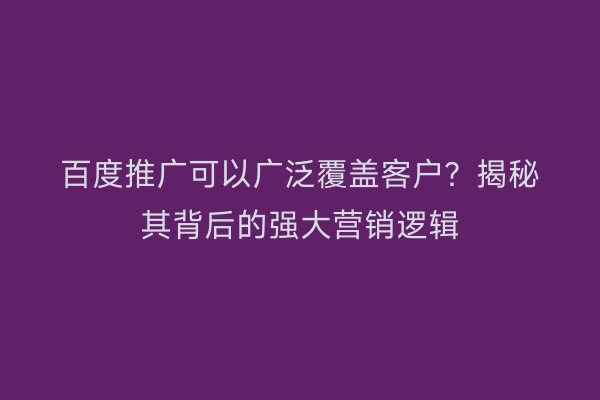 百度推广可以广泛覆盖客户？揭秘其背后的强大营销逻辑