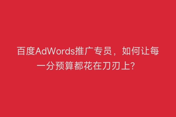 百度AdWords推广专员,如何让每一分预算都花在刀刃上?
