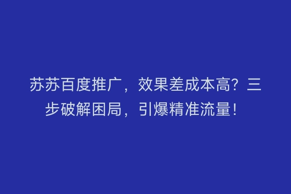 苏苏百度推广,效果差成本高?三步破解困局,引爆精准流量!