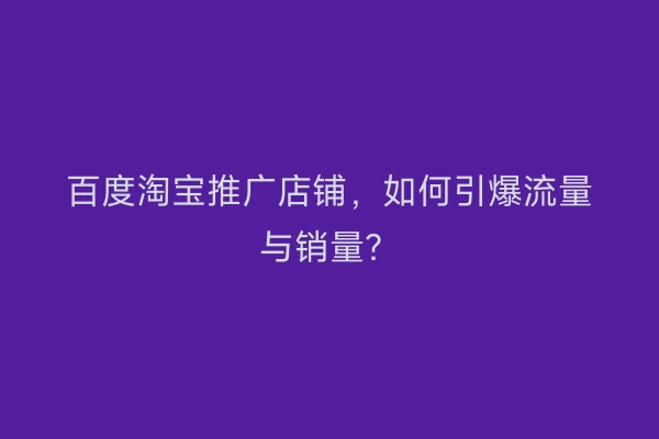百度淘宝推广店铺,如何引爆流量与销量?