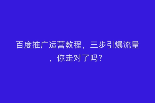 百度推广运营教程，三步引爆流量，你走对了吗？