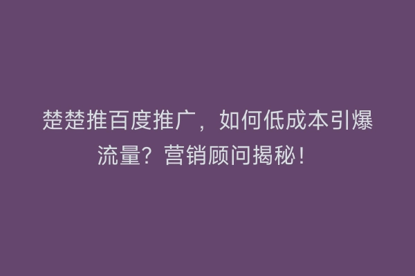 楚楚推百度推广，如何低成本引爆流量？营销顾问揭秘！