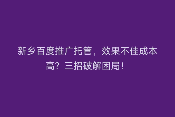 新乡百度推广托管,效果不佳成本高?三招破解困局!