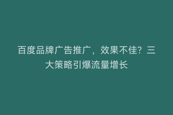 百度品牌广告推广，效果不佳？三大策略引爆流量增长