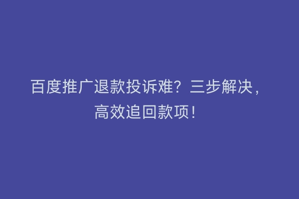 百度推广退款投诉难？三步解决，高效追回款项！