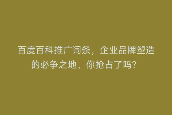 百度百科推广词条，企业品牌塑造的必争之地，你抢占了吗？