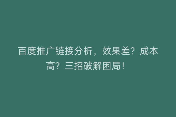 百度推广链接分析,效果差?成本高?三招破解困局!