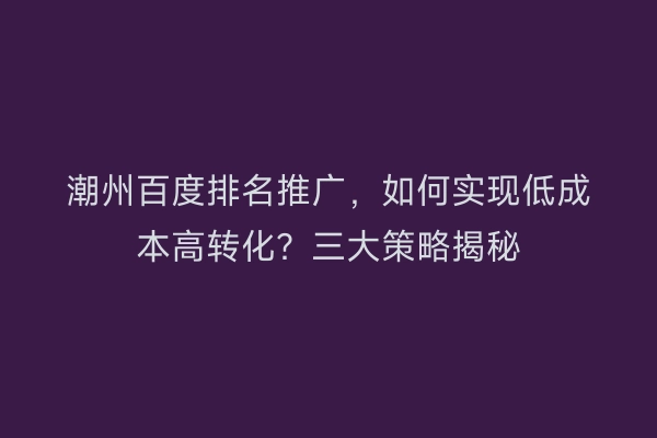 潮州百度排名推广,如何实现低成本高转化?三大策略揭秘