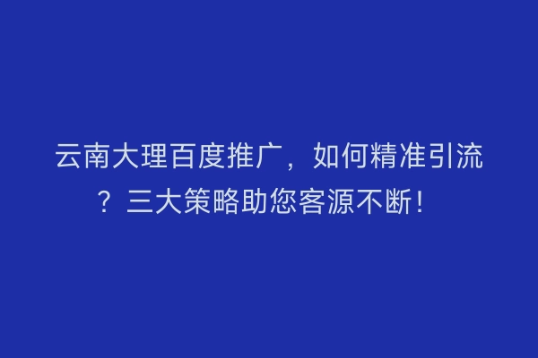 云南大理百度推广，如何精准引流？三大策略助您客源不断！