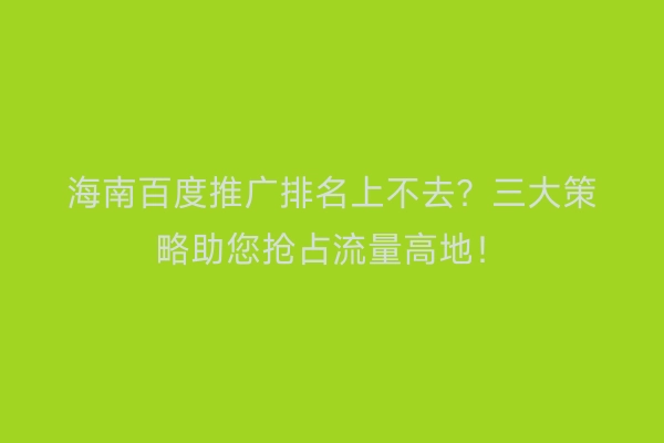 海南百度推广排名上不去？三大策略助您抢占流量高地！