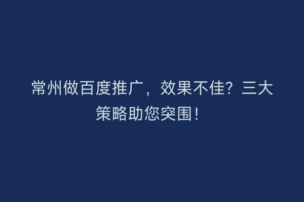 常州做百度推广，效果不佳？三大策略助您突围！
