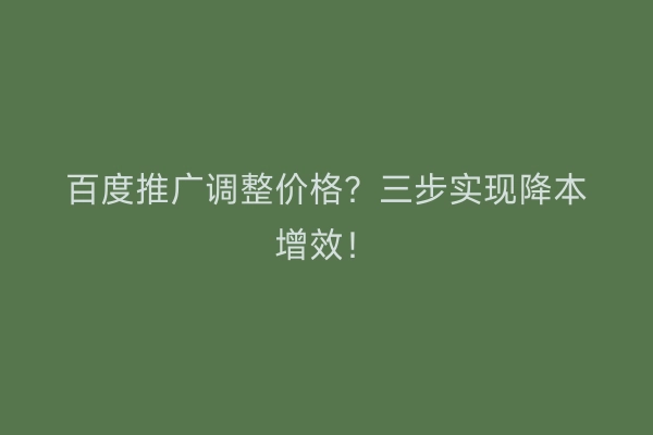 百度推广调整价格？三步实现降本增效！
