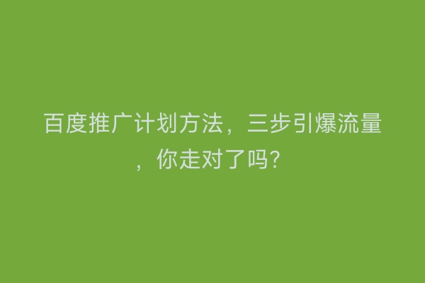 百度推广计划方法，三步引爆流量，你走对了吗？