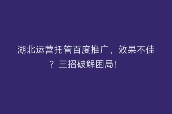 湖北运营托管百度推广，效果不佳？三招破解困局！