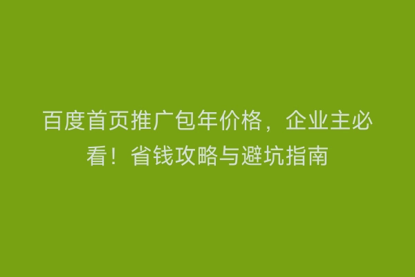 百度首页推广包年价格，企业主必看！省钱攻略与避坑指南