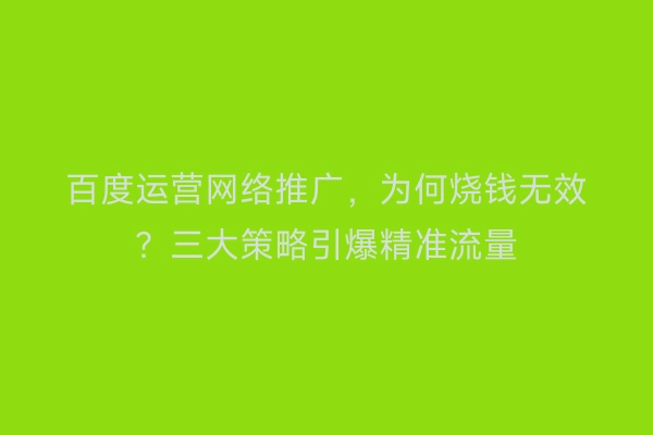 百度运营网络推广，为何烧钱无效？三大策略引爆精准流量