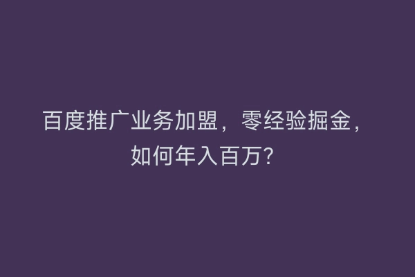 百度推广业务加盟,零经验掘金,如何年入百万?